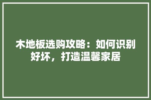 木地板选购攻略：如何识别好坏，打造温馨家居