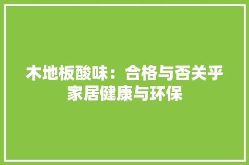 木地板酸味：合格与否关乎家居健康与环保