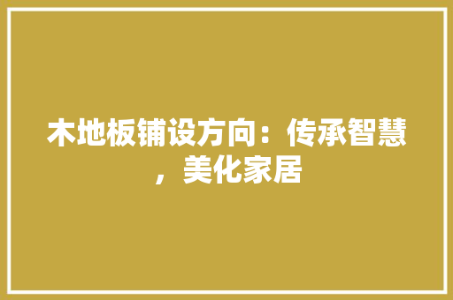 木地板铺设方向：传承智慧，美化家居 室内设计