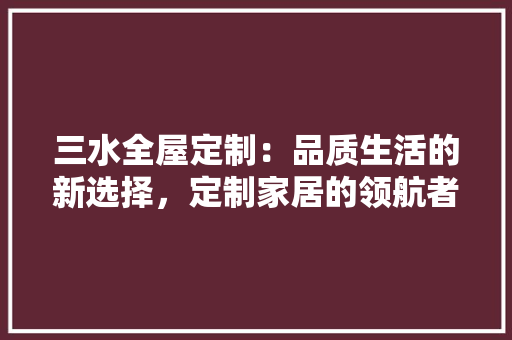 三水全屋定制：品质生活的新选择，定制家居的领航者 中式风格装饰