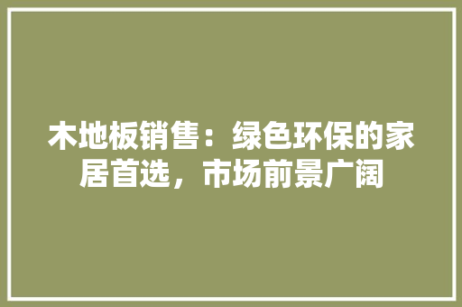 木地板销售：绿色环保的家居首选，市场前景广阔 室内设计
