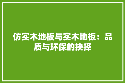仿实木地板与实木地板：品质与环保的抉择 家居装修
