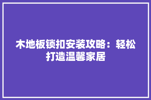 木地板锁扣安装攻略：轻松打造温馨家居