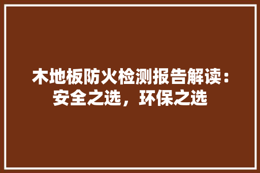 木地板防火检测报告解读：安全之选，环保之选 室内设计