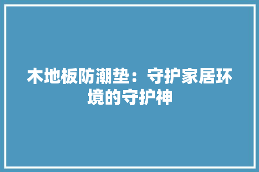 木地板防潮垫：守护家居环境的守护神 室内设计