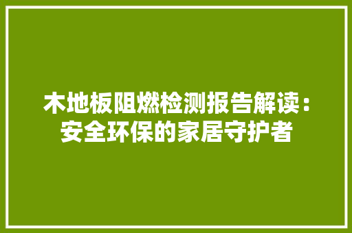 木地板阻燃检测报告解读：安全环保的家居守护者 室内设计