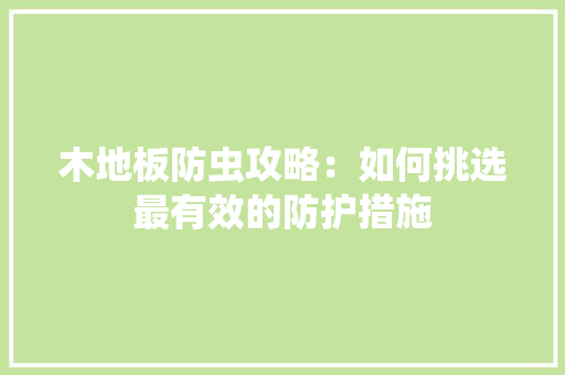 木地板防虫攻略：如何挑选最有效的防护措施 室内设计