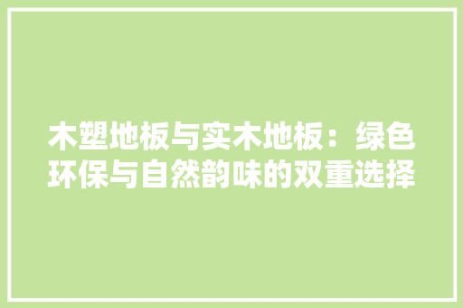 木塑地板与实木地板：绿色环保与自然韵味的双重选择 室内设计