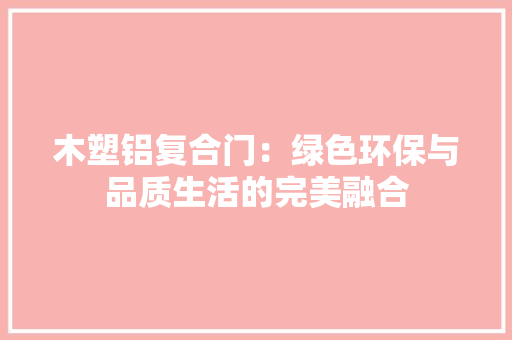 木塑铝复合门：绿色环保与品质生活的完美融合