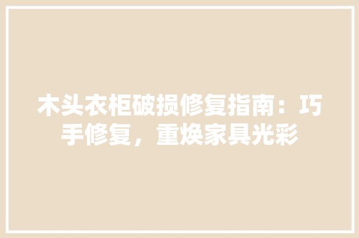 木头衣柜破损修复指南：巧手修复，重焕家具光彩 室内设计