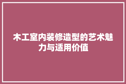 木工室内装修造型的艺术魅力与适用价值 室内设计
