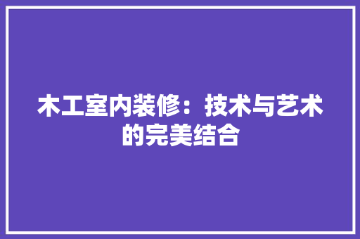 木工室内装修：技术与艺术的完美结合 室内设计