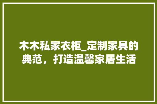 木木私家衣柜_定制家具的典范，打造温馨家居生活