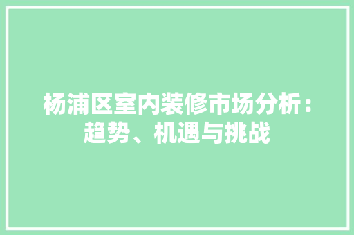 杨浦区室内装修市场分析：趋势、机遇与挑战 室内设计