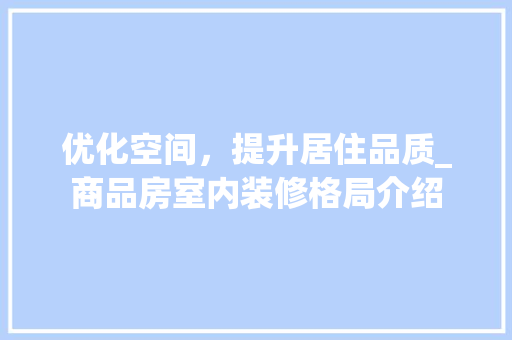 优化空间，提升居住品质_商品房室内装修格局介绍 家居装修