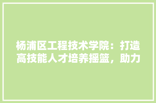 杨浦区工程技术学院：打造高技能人才培养摇篮，助力区域经济发展 室内设计