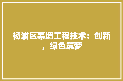 杨浦区幕墙工程技术：创新，绿色筑梦