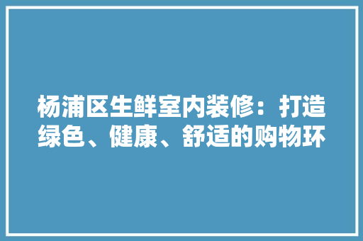杨浦区生鲜室内装修：打造绿色、健康、舒适的购物环境