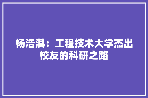 杨浩淇：工程技术大学杰出校友的科研之路