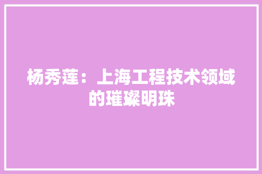 杨秀莲：上海工程技术领域的璀璨明珠