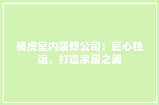杨虎室内装修公司：匠心独运，打造家居之美 室内设计