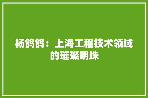 杨鸽鸽：上海工程技术领域的璀璨明珠 室内设计