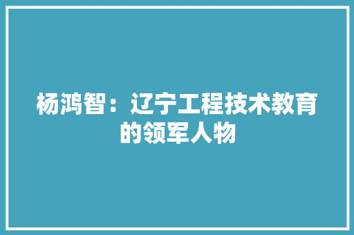 杨鸿智：辽宁工程技术教育的领军人物 室内设计