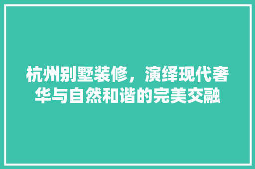 杭州别墅装修，演绎现代奢华与自然和谐的完美交融 室内设计
