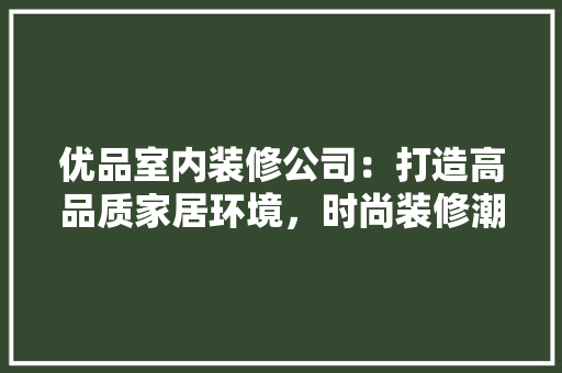 优品室内装修公司：打造高品质家居环境，时尚装修潮流 家居装修