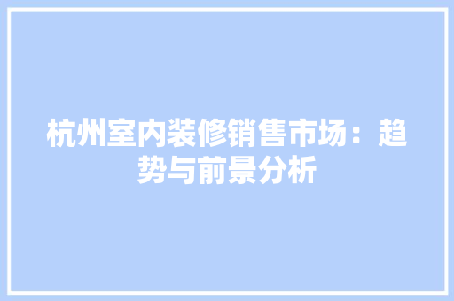 杭州室内装修销售市场：趋势与前景分析 室内设计