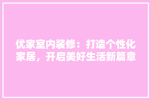 优家室内装修：打造个性化家居，开启美好生活新篇章 家居装修