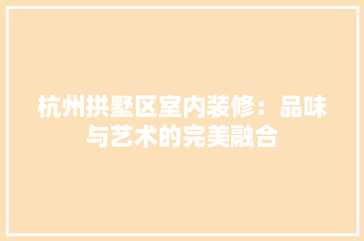 杭州拱墅区室内装修：品味与艺术的完美融合