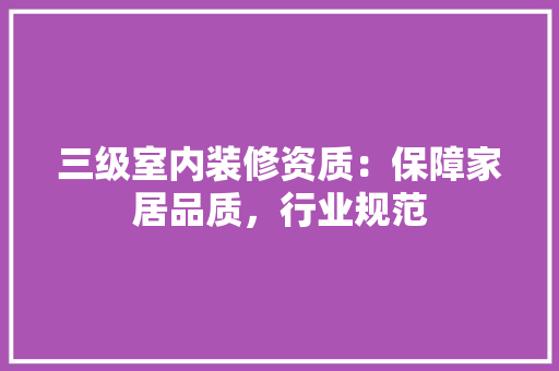 三级室内装修资质：保障家居品质，行业规范 中式风格装饰