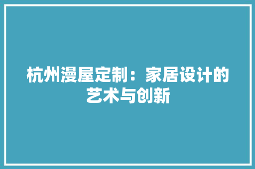 杭州漫屋定制：家居设计的艺术与创新 室内设计