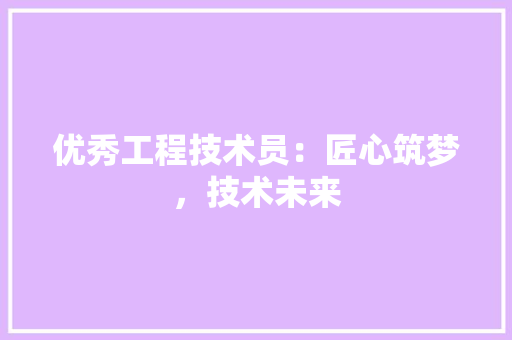优秀工程技术员：匠心筑梦，技术未来 家居装修
