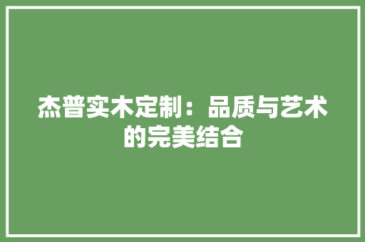 杰普实木定制：品质与艺术的完美结合 室内设计