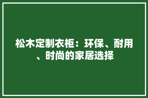 松木定制衣柜：环保、耐用、时尚的家居选择 室内设计