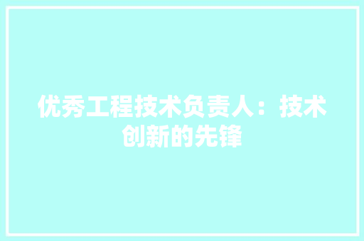 优秀工程技术负责人：技术创新的先锋