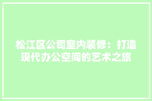 松江区公司室内装修：打造现代办公空间的艺术之旅 室内设计