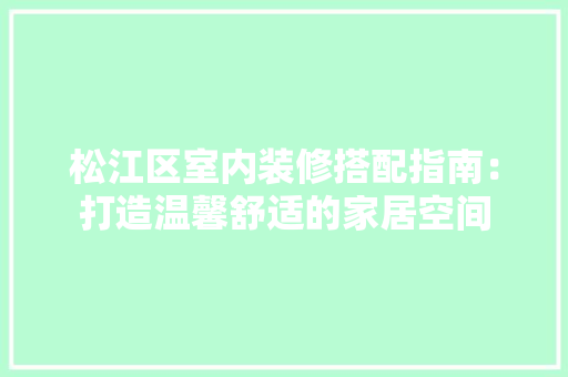 松江区室内装修搭配指南：打造温馨舒适的家居空间