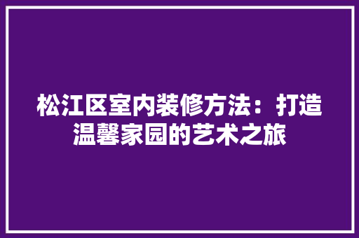 松江区室内装修方法：打造温馨家园的艺术之旅 室内设计