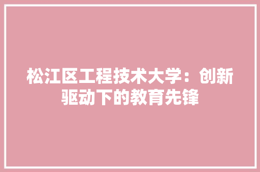 松江区工程技术大学：创新驱动下的教育先锋 室内设计