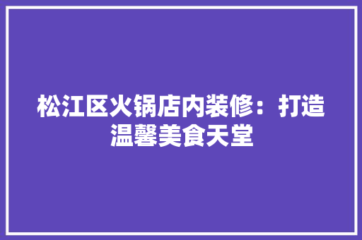 松江区火锅店内装修：打造温馨美食天堂 室内设计