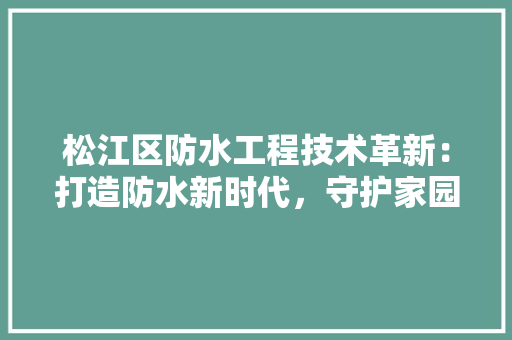 松江区防水工程技术革新：打造防水新时代，守护家园安全 室内设计