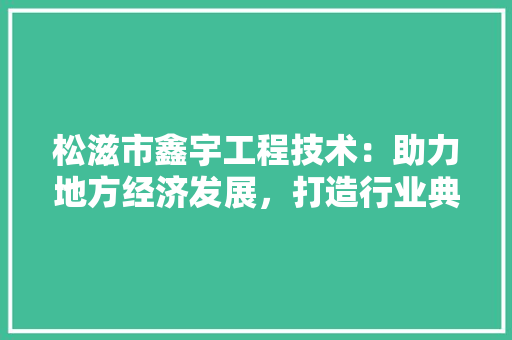 松滋市鑫宇工程技术：助力地方经济发展，打造行业典范 室内设计