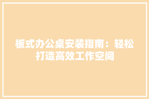 板式办公桌安装指南：轻松打造高效工作空间 室内设计