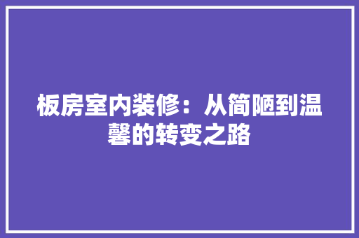 板房室内装修：从简陋到温馨的转变之路 室内设计