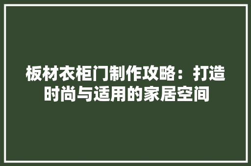 板材衣柜门制作攻略：打造时尚与适用的家居空间 室内设计