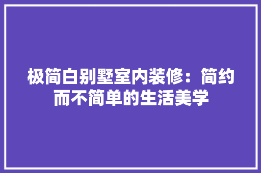 极简白别墅室内装修：简约而不简单的生活美学 室内设计