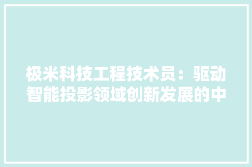 极米科技工程技术员：驱动智能投影领域创新发展的中坚力量 室内设计